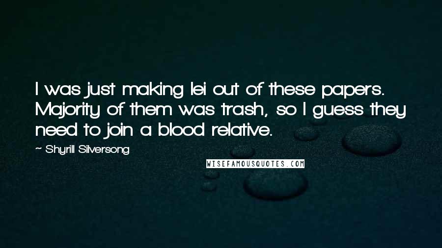 Shyrill Silversong Quotes: I was just making lei out of these papers. Majority of them was trash, so I guess they need to join a blood relative.