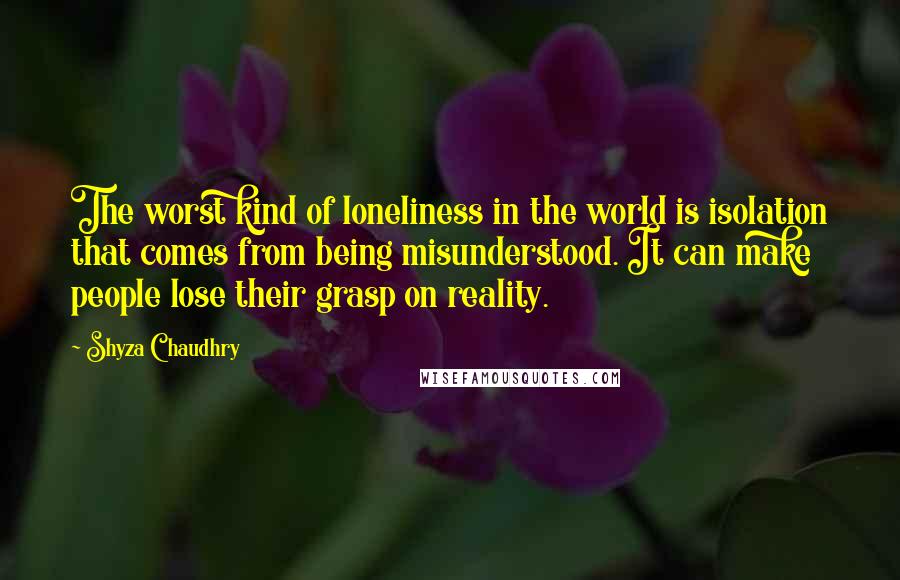 Shyza Chaudhry Quotes: The worst kind of loneliness in the world is isolation that comes from being misunderstood. It can make people lose their grasp on reality.