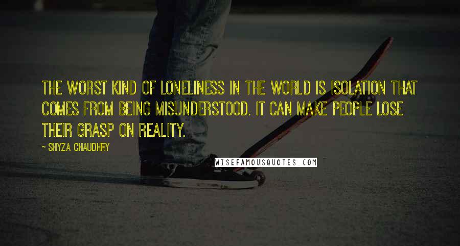 Shyza Chaudhry Quotes: The worst kind of loneliness in the world is isolation that comes from being misunderstood. It can make people lose their grasp on reality.