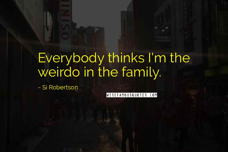 Si Robertson Quotes: Everybody thinks I'm the weirdo in the family.