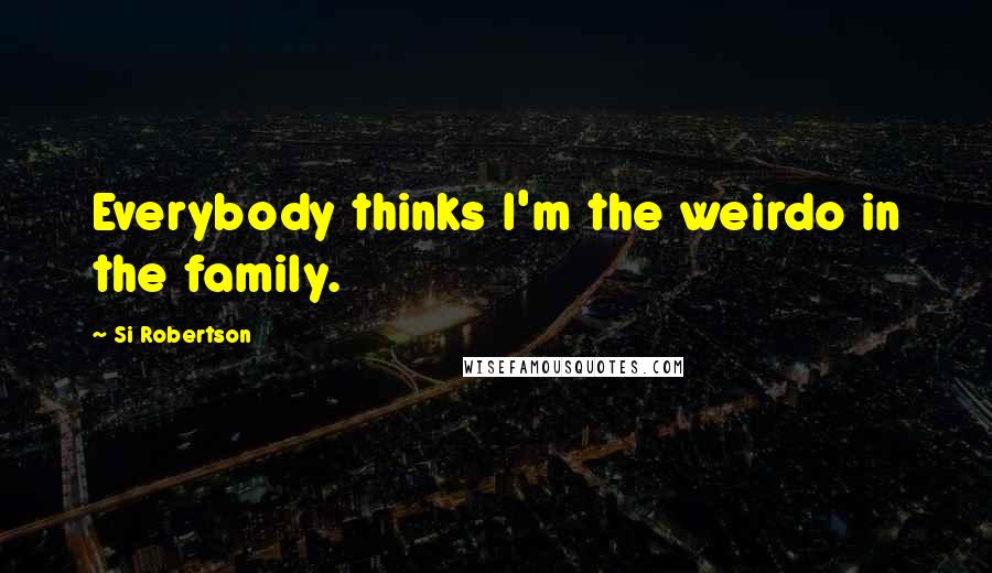 Si Robertson Quotes: Everybody thinks I'm the weirdo in the family.