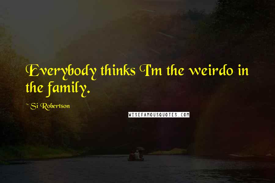 Si Robertson Quotes: Everybody thinks I'm the weirdo in the family.