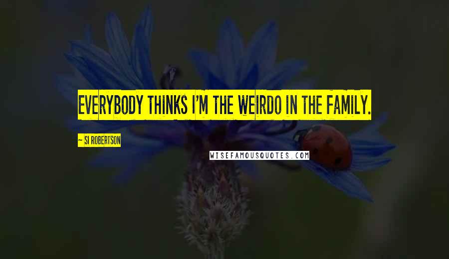 Si Robertson Quotes: Everybody thinks I'm the weirdo in the family.