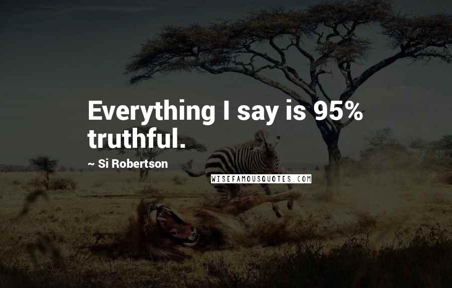 Si Robertson Quotes: Everything I say is 95% truthful.