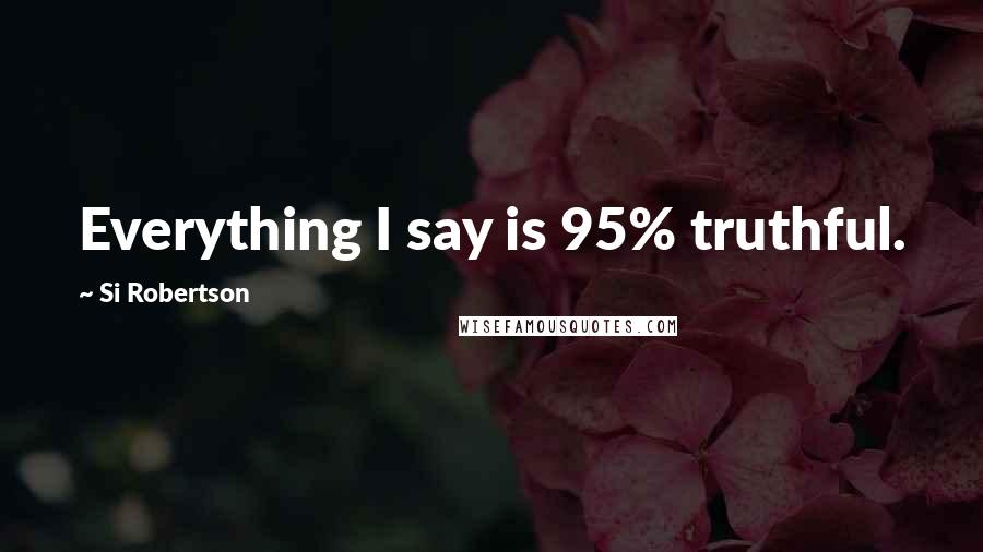 Si Robertson Quotes: Everything I say is 95% truthful.