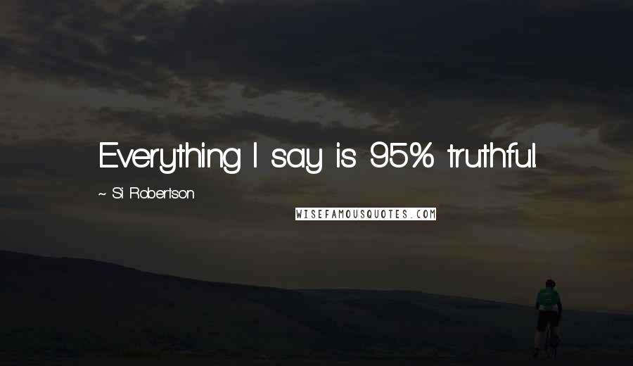 Si Robertson Quotes: Everything I say is 95% truthful.