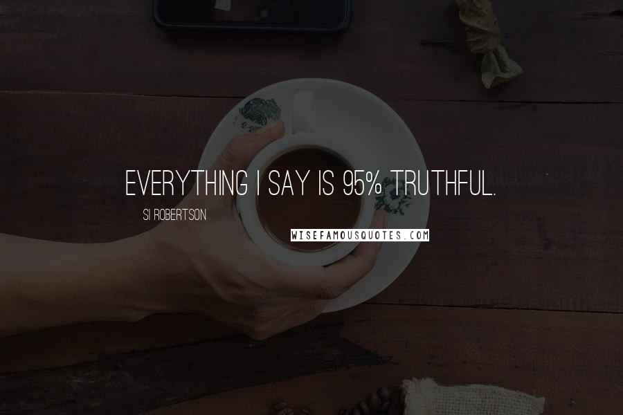 Si Robertson Quotes: Everything I say is 95% truthful.