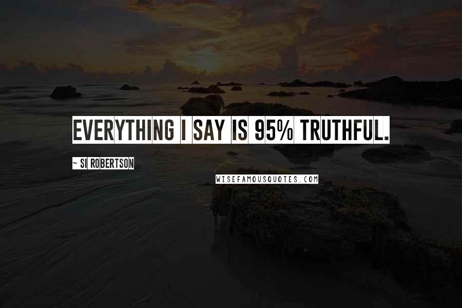 Si Robertson Quotes: Everything I say is 95% truthful.