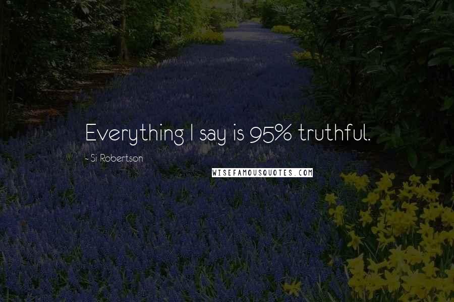 Si Robertson Quotes: Everything I say is 95% truthful.