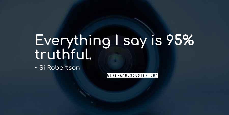 Si Robertson Quotes: Everything I say is 95% truthful.