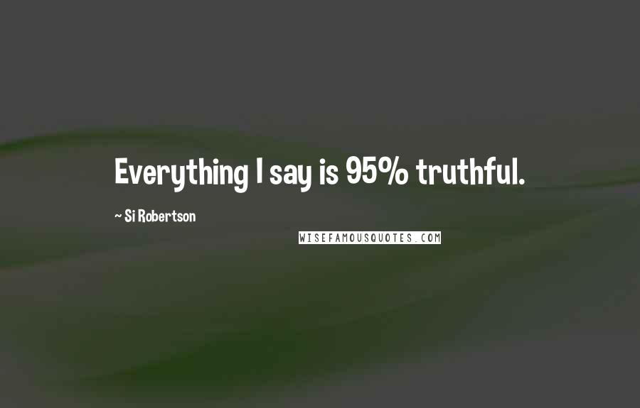 Si Robertson Quotes: Everything I say is 95% truthful.