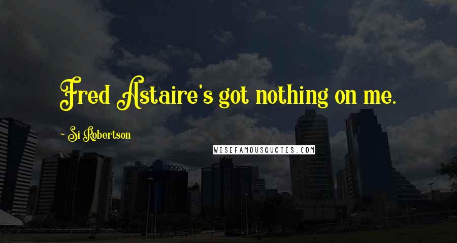 Si Robertson Quotes: Fred Astaire's got nothing on me.