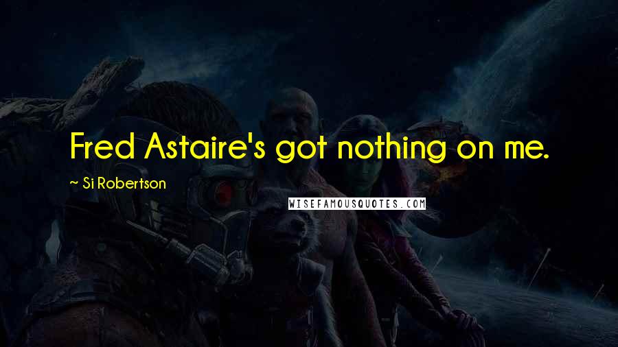 Si Robertson Quotes: Fred Astaire's got nothing on me.