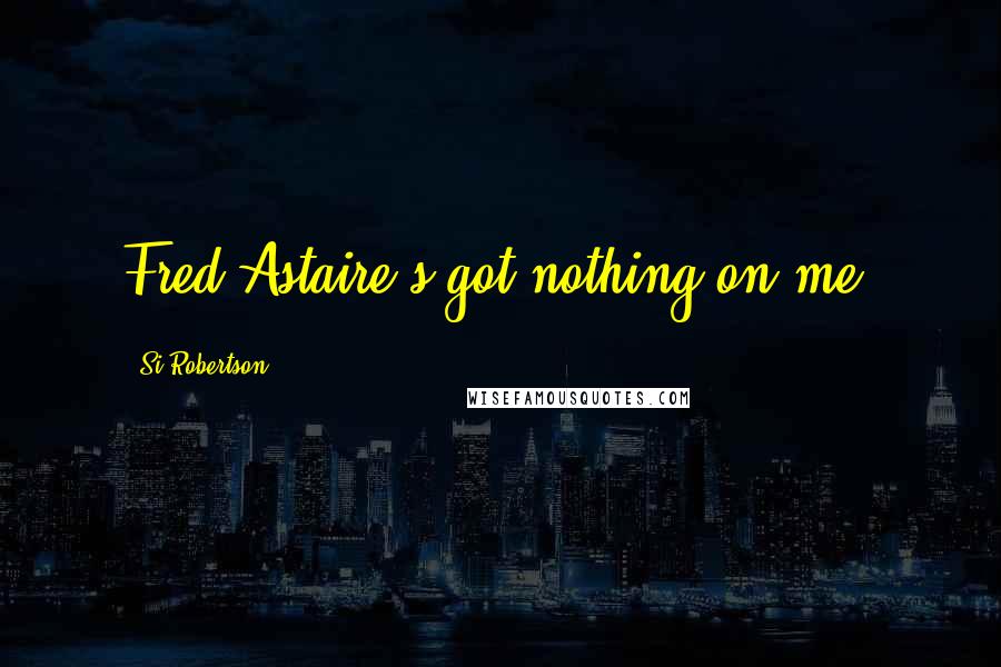 Si Robertson Quotes: Fred Astaire's got nothing on me.