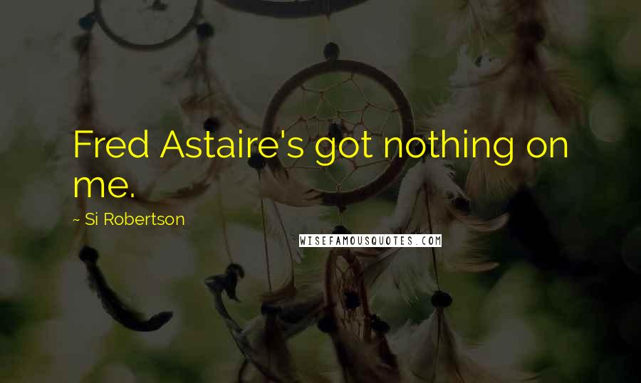 Si Robertson Quotes: Fred Astaire's got nothing on me.