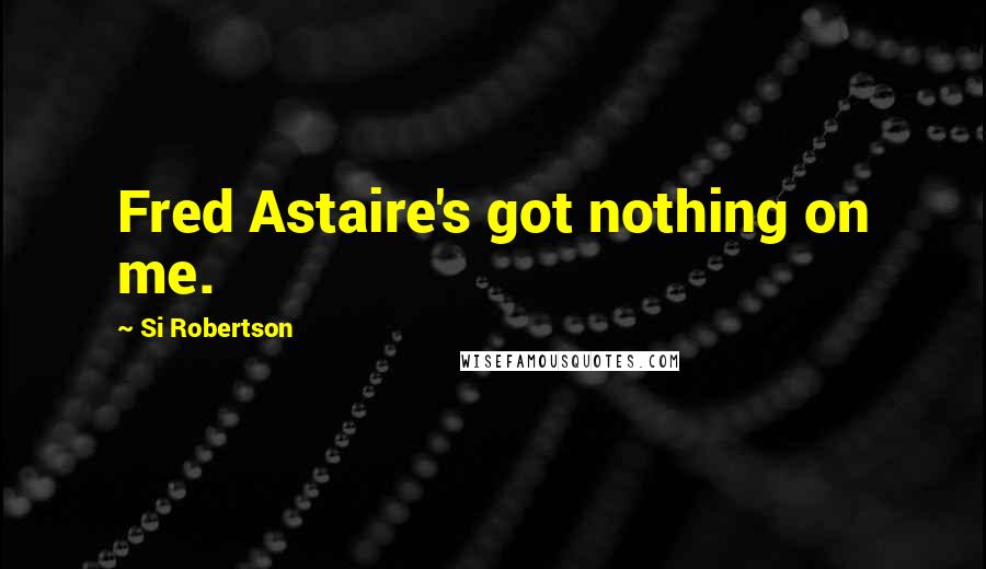 Si Robertson Quotes: Fred Astaire's got nothing on me.