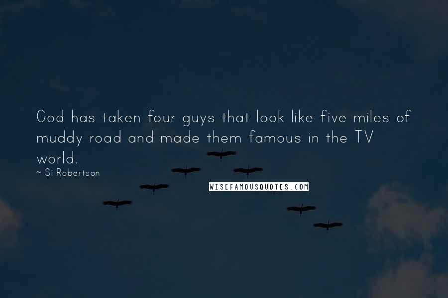 Si Robertson Quotes: God has taken four guys that look like five miles of muddy road and made them famous in the TV world.