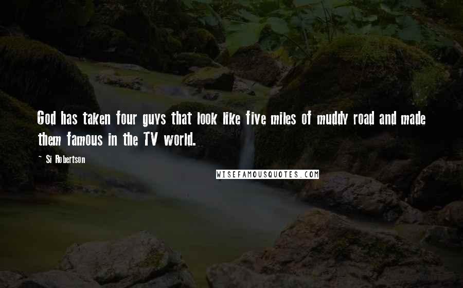 Si Robertson Quotes: God has taken four guys that look like five miles of muddy road and made them famous in the TV world.