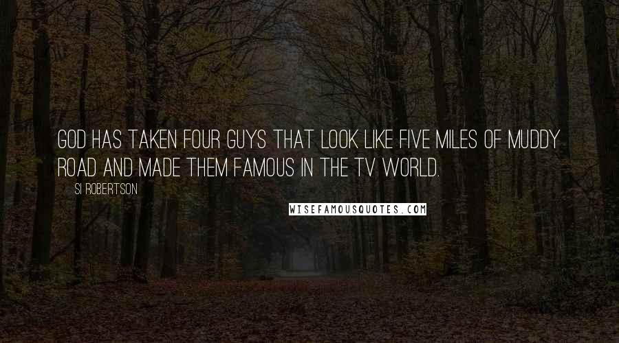 Si Robertson Quotes: God has taken four guys that look like five miles of muddy road and made them famous in the TV world.