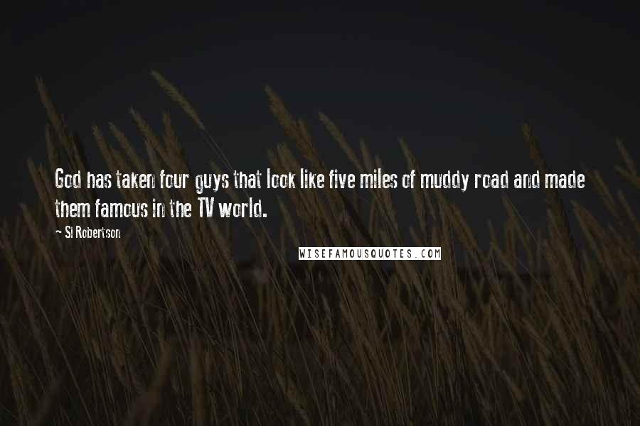 Si Robertson Quotes: God has taken four guys that look like five miles of muddy road and made them famous in the TV world.