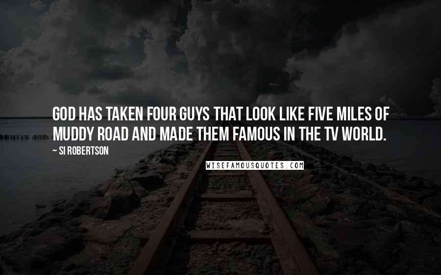 Si Robertson Quotes: God has taken four guys that look like five miles of muddy road and made them famous in the TV world.