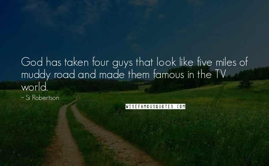 Si Robertson Quotes: God has taken four guys that look like five miles of muddy road and made them famous in the TV world.