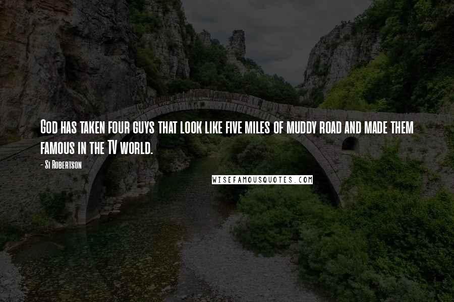 Si Robertson Quotes: God has taken four guys that look like five miles of muddy road and made them famous in the TV world.