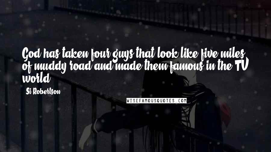 Si Robertson Quotes: God has taken four guys that look like five miles of muddy road and made them famous in the TV world.