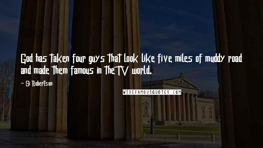Si Robertson Quotes: God has taken four guys that look like five miles of muddy road and made them famous in the TV world.
