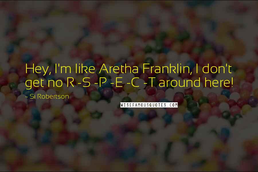 Si Robertson Quotes: Hey, I'm like Aretha Franklin, I don't get no R -S -P -E -C -T around here!