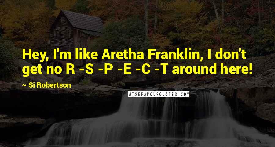 Si Robertson Quotes: Hey, I'm like Aretha Franklin, I don't get no R -S -P -E -C -T around here!