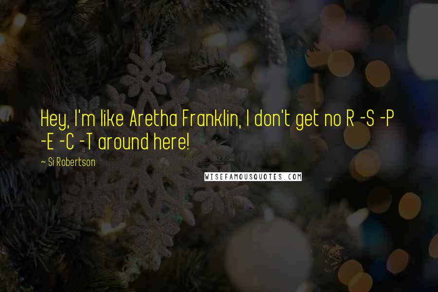 Si Robertson Quotes: Hey, I'm like Aretha Franklin, I don't get no R -S -P -E -C -T around here!