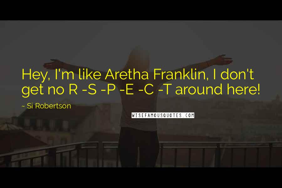 Si Robertson Quotes: Hey, I'm like Aretha Franklin, I don't get no R -S -P -E -C -T around here!