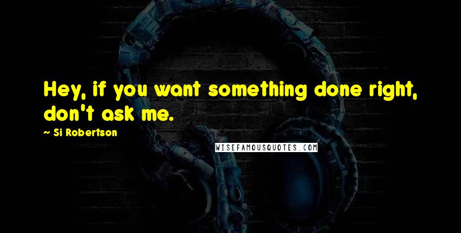 Si Robertson Quotes: Hey, if you want something done right, don't ask me.