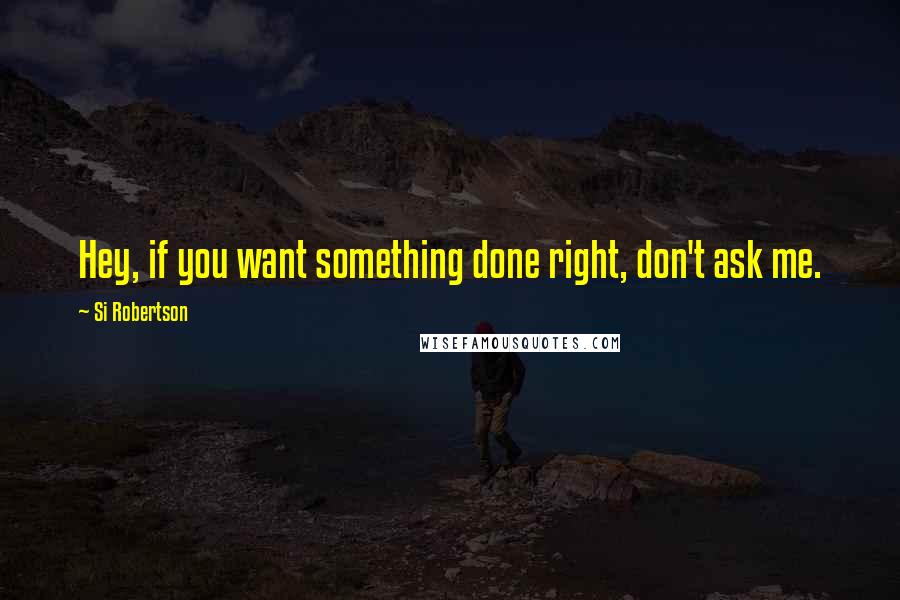Si Robertson Quotes: Hey, if you want something done right, don't ask me.