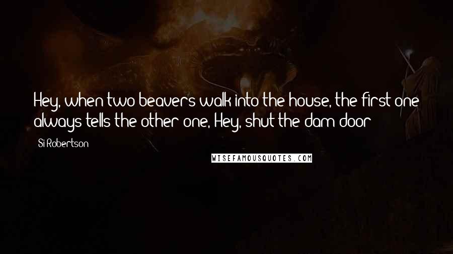 Si Robertson Quotes: Hey, when two beavers walk into the house, the first one always tells the other one, Hey, shut the dam door!