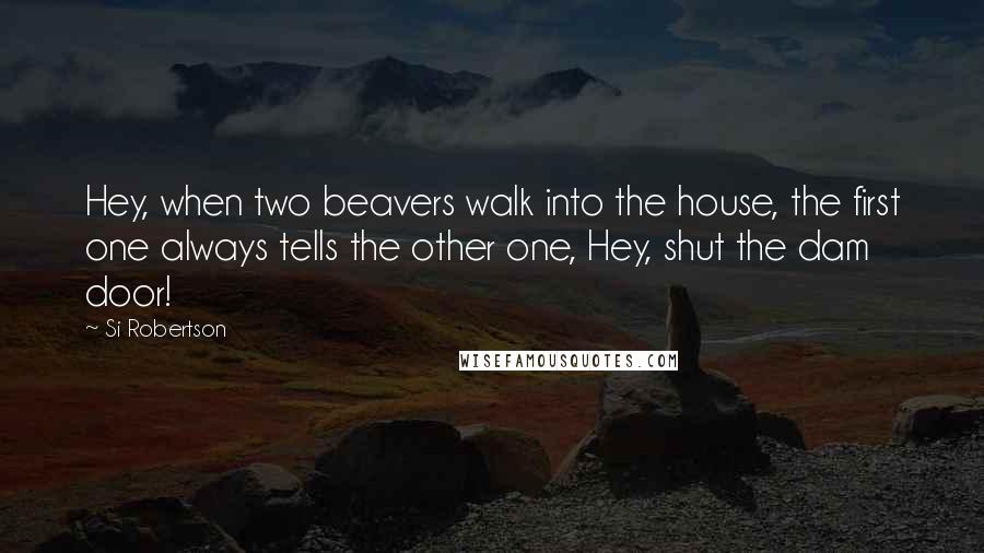 Si Robertson Quotes: Hey, when two beavers walk into the house, the first one always tells the other one, Hey, shut the dam door!