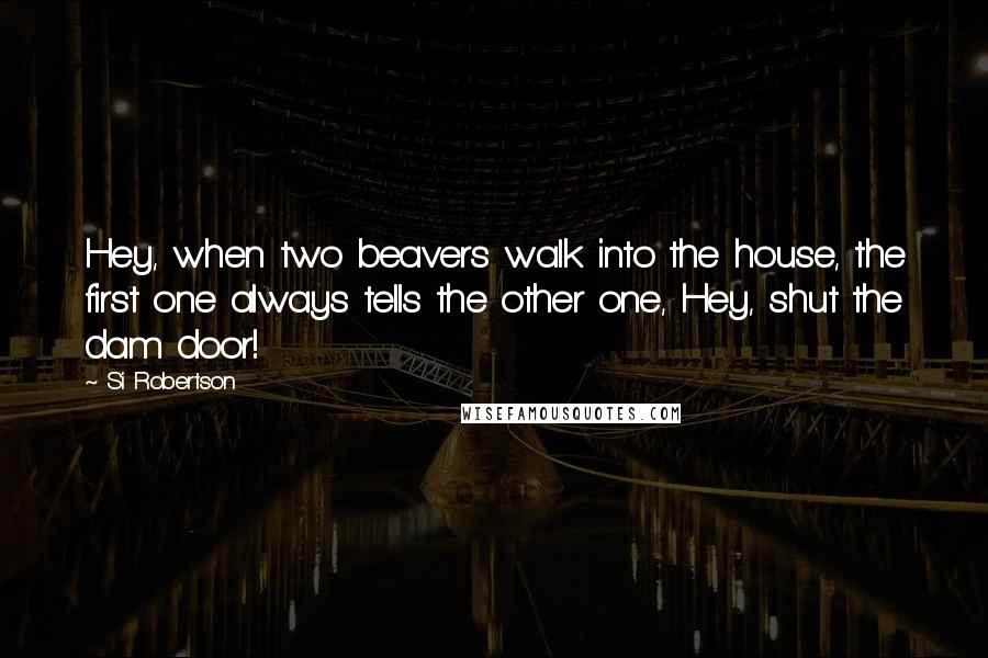 Si Robertson Quotes: Hey, when two beavers walk into the house, the first one always tells the other one, Hey, shut the dam door!