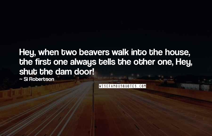 Si Robertson Quotes: Hey, when two beavers walk into the house, the first one always tells the other one, Hey, shut the dam door!
