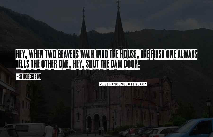Si Robertson Quotes: Hey, when two beavers walk into the house, the first one always tells the other one, Hey, shut the dam door!