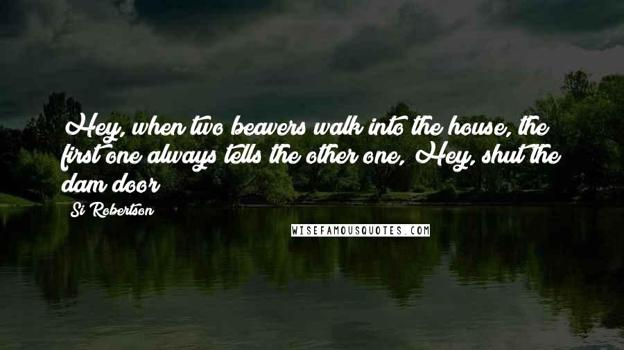 Si Robertson Quotes: Hey, when two beavers walk into the house, the first one always tells the other one, Hey, shut the dam door!