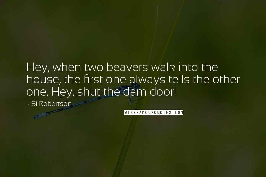 Si Robertson Quotes: Hey, when two beavers walk into the house, the first one always tells the other one, Hey, shut the dam door!