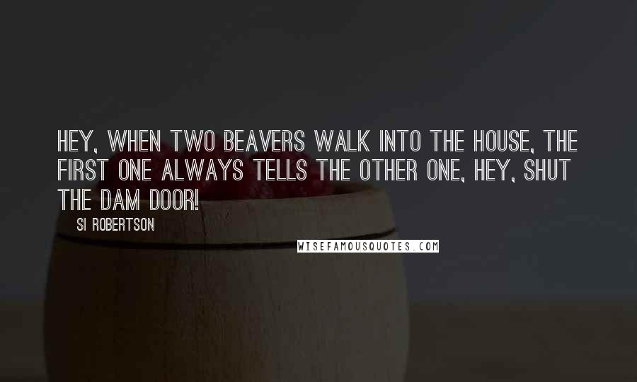 Si Robertson Quotes: Hey, when two beavers walk into the house, the first one always tells the other one, Hey, shut the dam door!