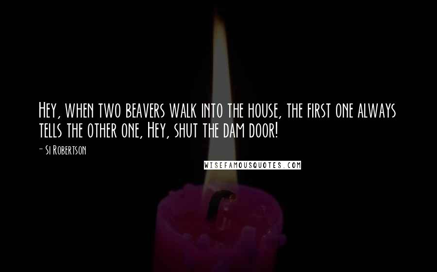 Si Robertson Quotes: Hey, when two beavers walk into the house, the first one always tells the other one, Hey, shut the dam door!