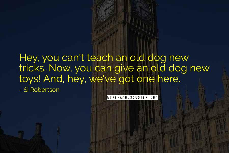 Si Robertson Quotes: Hey, you can't teach an old dog new tricks. Now, you can give an old dog new toys! And, hey, we've got one here.