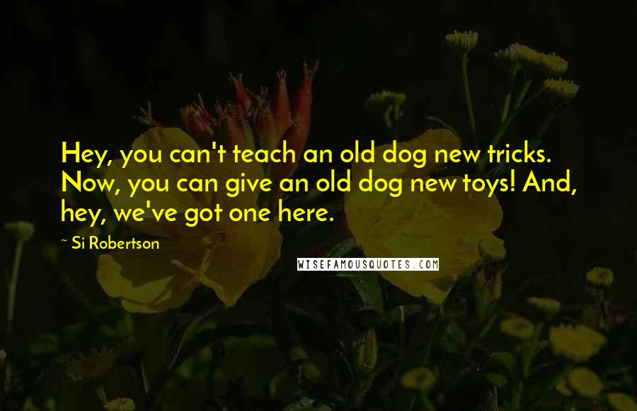 Si Robertson Quotes: Hey, you can't teach an old dog new tricks. Now, you can give an old dog new toys! And, hey, we've got one here.