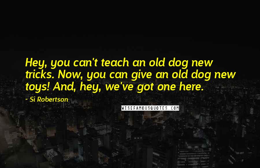 Si Robertson Quotes: Hey, you can't teach an old dog new tricks. Now, you can give an old dog new toys! And, hey, we've got one here.