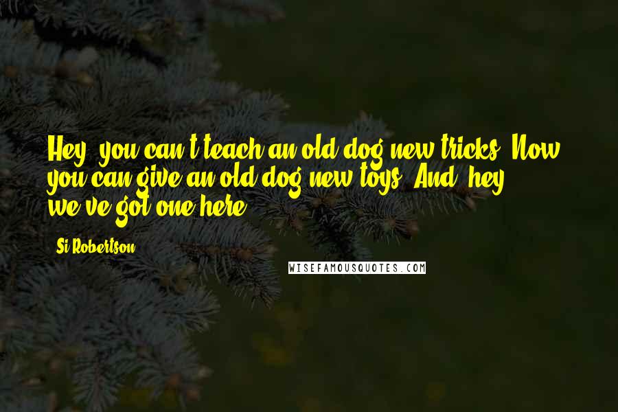 Si Robertson Quotes: Hey, you can't teach an old dog new tricks. Now, you can give an old dog new toys! And, hey, we've got one here.