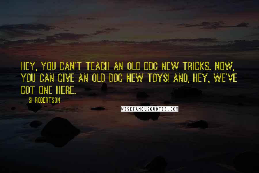 Si Robertson Quotes: Hey, you can't teach an old dog new tricks. Now, you can give an old dog new toys! And, hey, we've got one here.