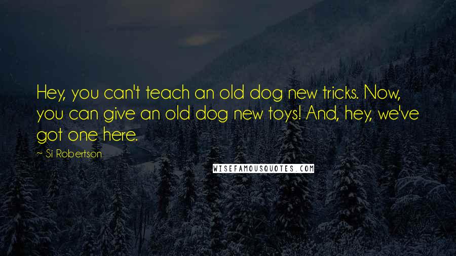 Si Robertson Quotes: Hey, you can't teach an old dog new tricks. Now, you can give an old dog new toys! And, hey, we've got one here.